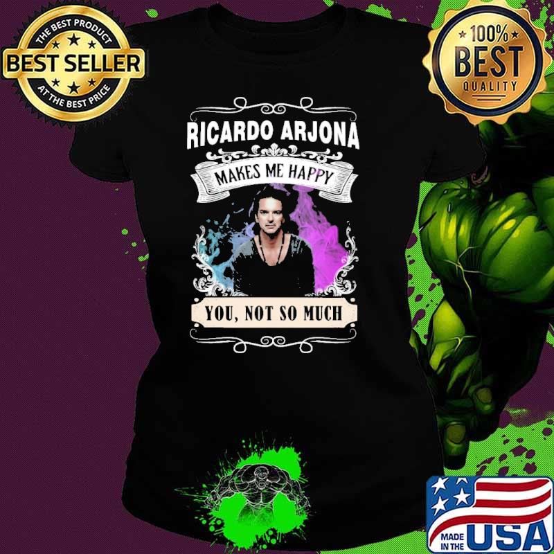 Ricardo arjona makes me happy you not so much shirt