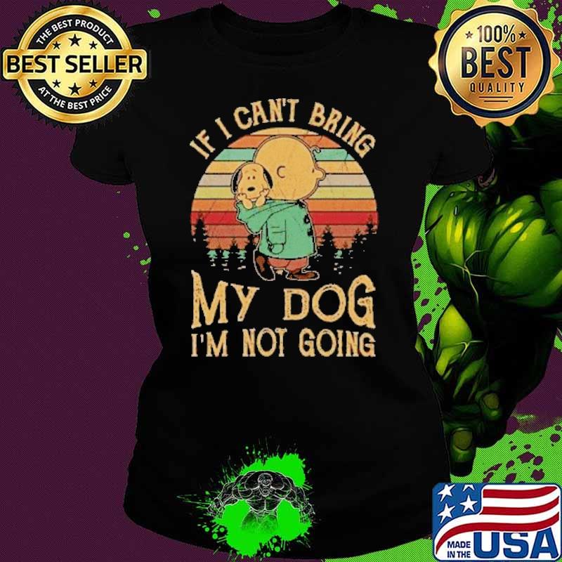 Top if can't bring my dog not going charlie brown and snoopy vintage s Ladies tee Top if can't bring my dog not going charlie brown and snoopy vintage s Ladies tee