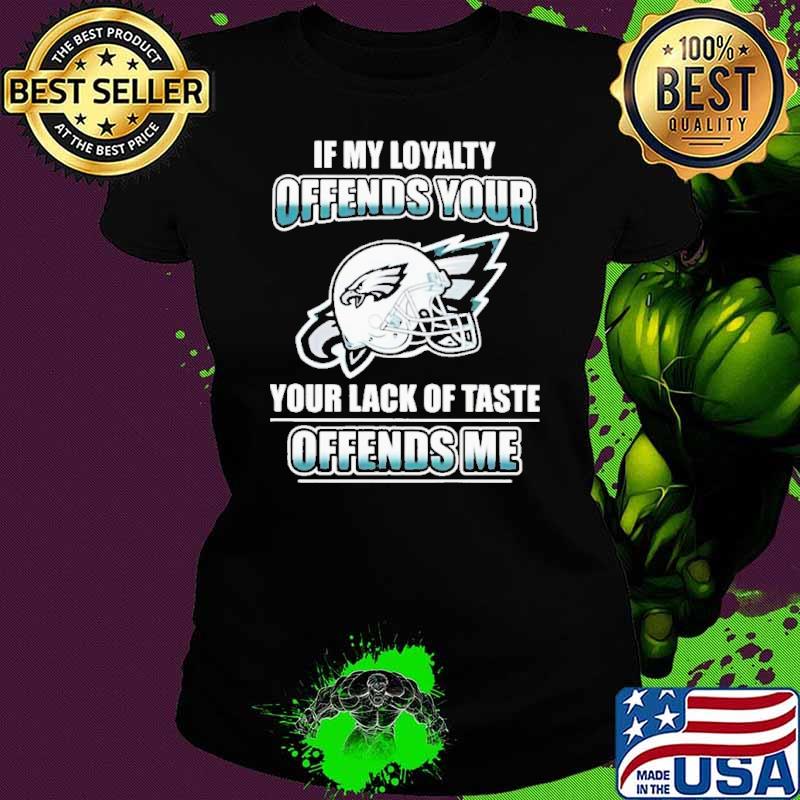 Top philadelphia Eagles My Loyalty Offends Your Your Lack Of Taste Offends Me shirt