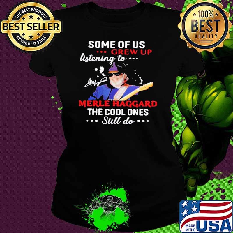 Top some of us listening to Merle Haggard the cool ones still do signature shirt