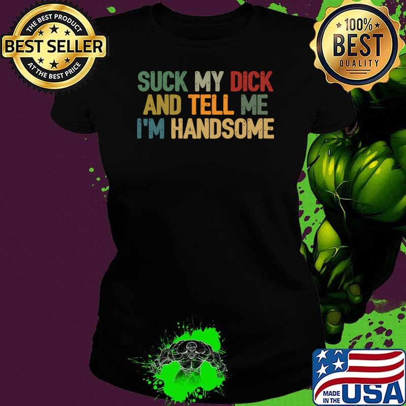 Top suck my dick and tell me im handsome pride retro T-Shirt Ladies tee Top suck my dick and tell me im handsome pride retro T-Shirt Ladies tee