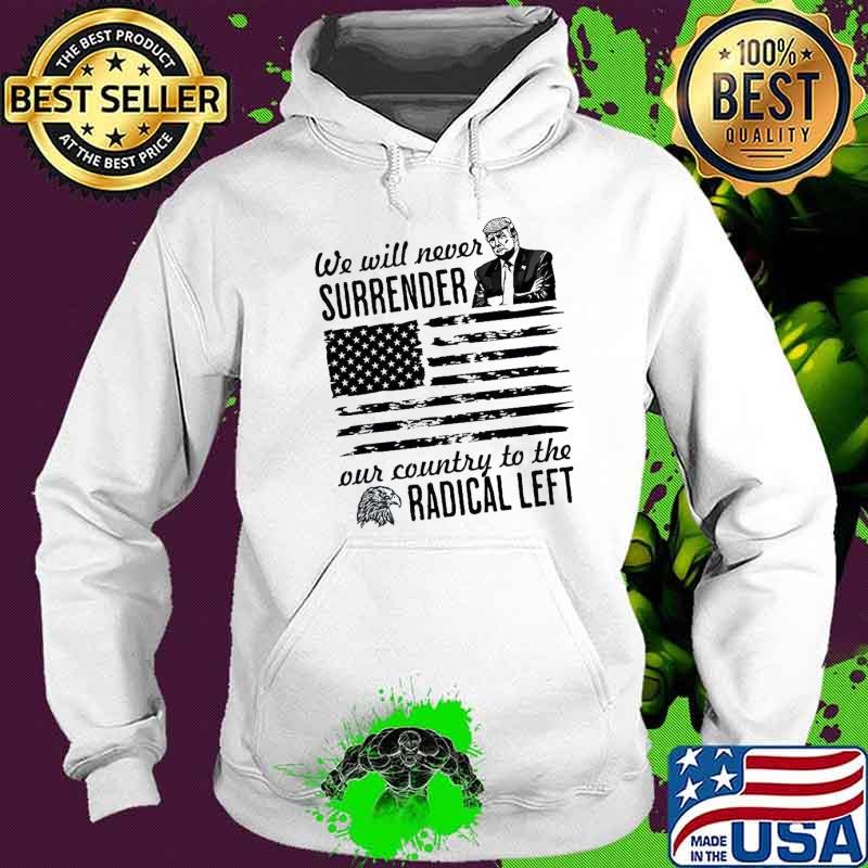Trump We Will Never Surrender Our Country To The Radical Left Pro Trump 2024 Flag Shirt Hoodie Trump We Will Never Surrender Our Country To The Radical Left Pro Trump 2024 Flag Shirt Hoodie