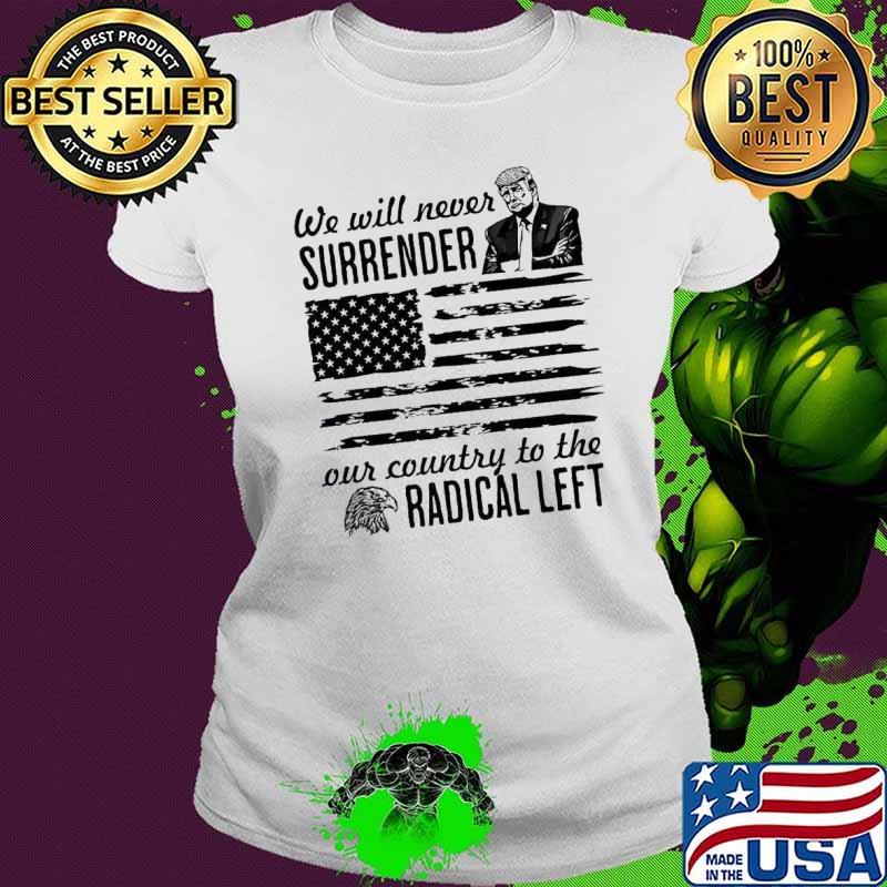 Trump We Will Never Surrender Our Country To The Radical Left Pro Trump 2024 Flag Shirt Ladies tee Trump We Will Never Surrender Our Country To The Radical Left Pro Trump 2024 Flag Shirt Ladies tee