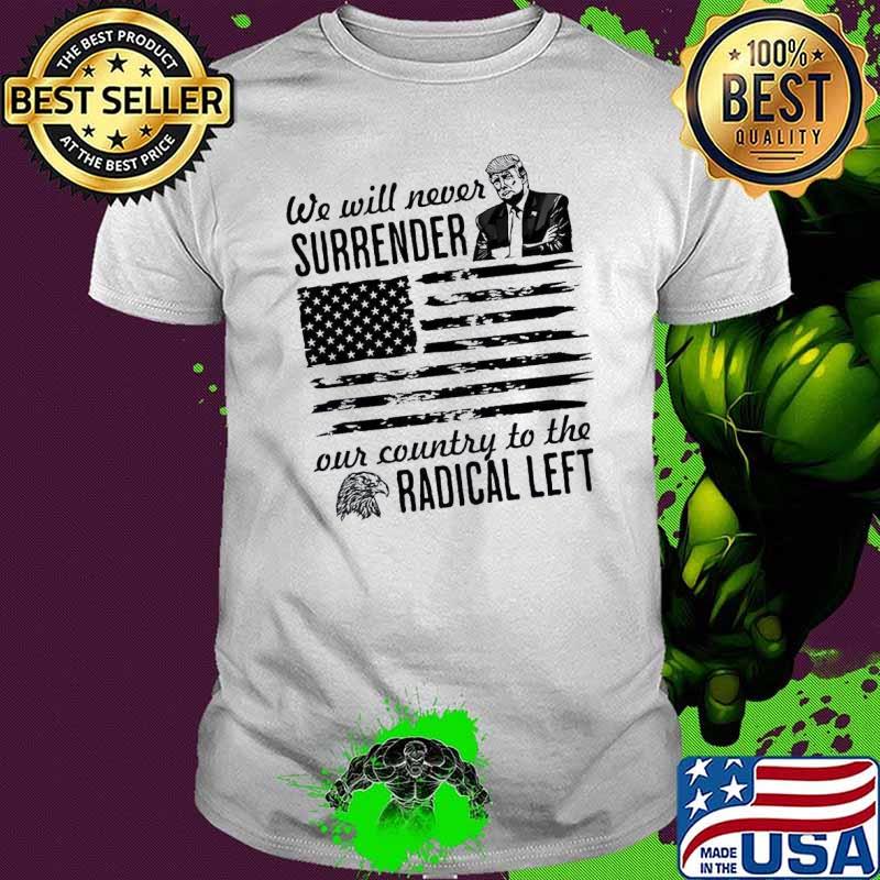 Trump We Will Never Surrender Our Country To The Radical Left Pro Trump 2024 Flag Shirt Trump We Will Never Surrender Our Country To The Radical Left Pro Trump 2024 Flag Shirt