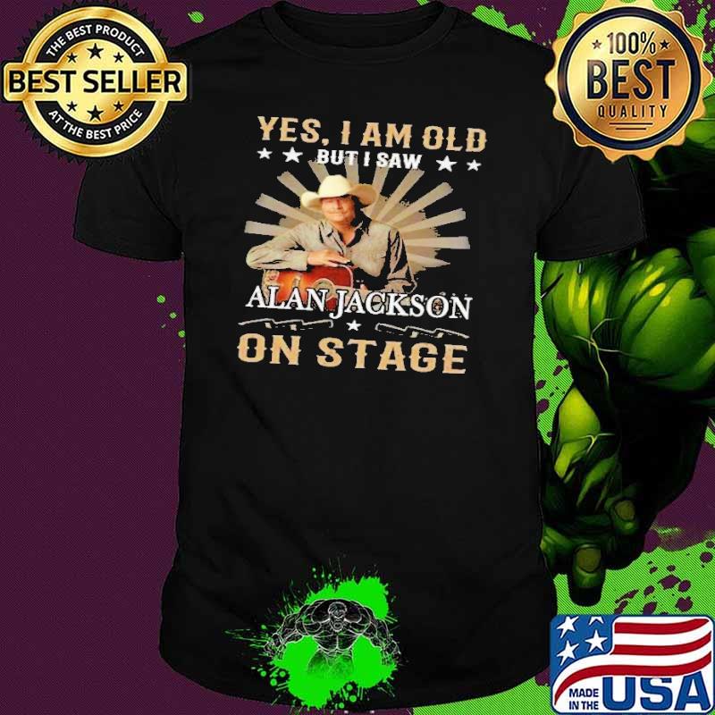 Yes am old but i saw Alan jackson on stage star s Unisex Yes am old but i saw Alan jackson on stage star s Unisex