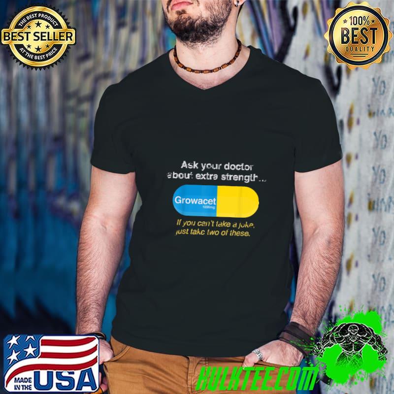 Ask Your Doctor About Extra Strength Growacet You Can't Take Joke T-Shirt