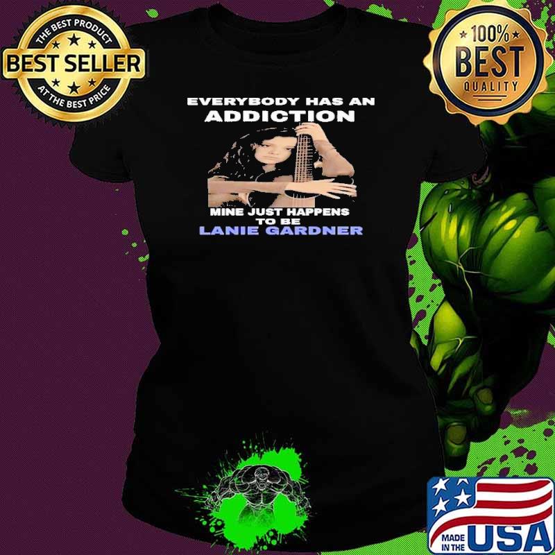 Everybody has an addiction mine just happens to be Lanie Gardner shirt