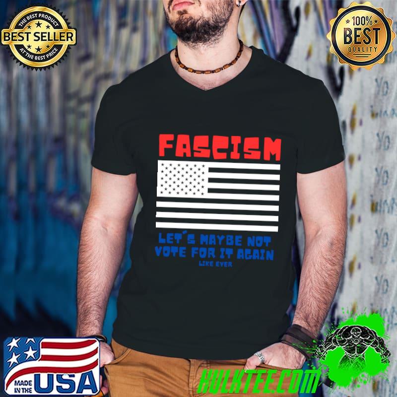 Fascism Let's Maybe Not Vote For It Again Like Ever American Flag T-Shirt