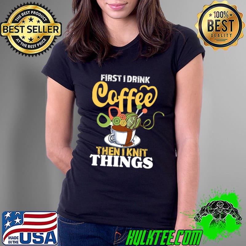 First I Drink Coffee Then I Knit Things Knitting T-Shirt Ladies Tee First I Drink Coffee Then I Knit Things Knitting T-Shirt Ladies Tee