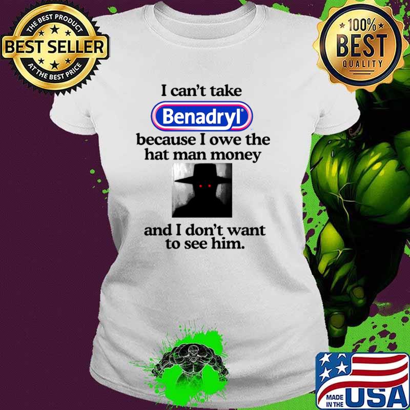 I Can't Take Benadryl Because I Owe The Hat Man Money T-Shirt Ladies tee I Can't Take Benadryl Because I Owe The Hat Man Money T-Shirt Ladies tee