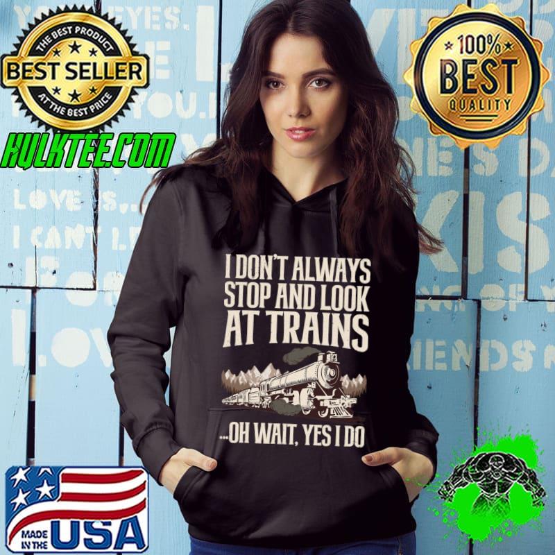 I Don't always Stop And Look At Trains Oh Wait Yes I Do ollector Railroad Engine T-Shirt Hoodie I Don't always Stop And Look At Trains Oh Wait Yes I Do ollector Railroad Engine T-Shirt Hoodie