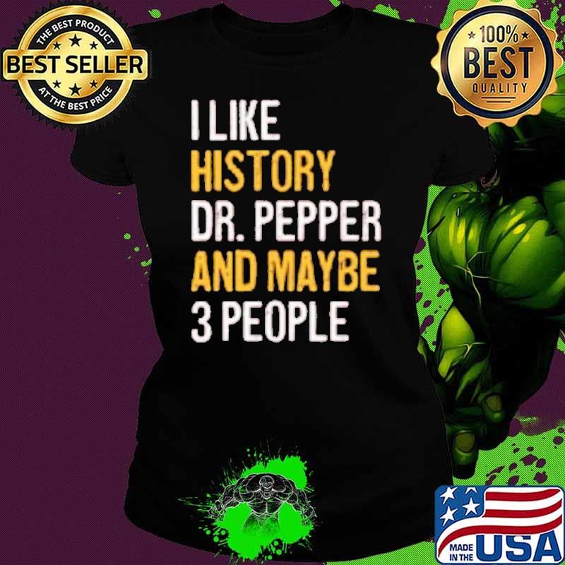 I like history dr pepper and maybe 3 people shirt