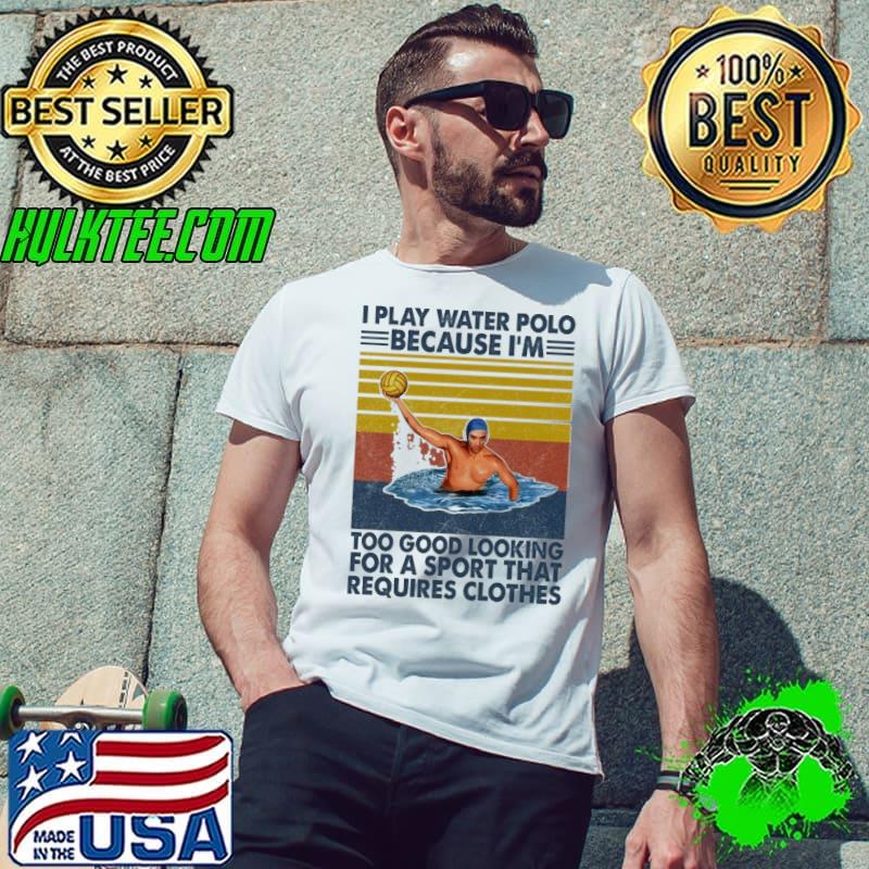 I play water polo because too good looking sport that requires clothes vintage shirt I play water polo because too good looking sport that requires clothes vintage shirt