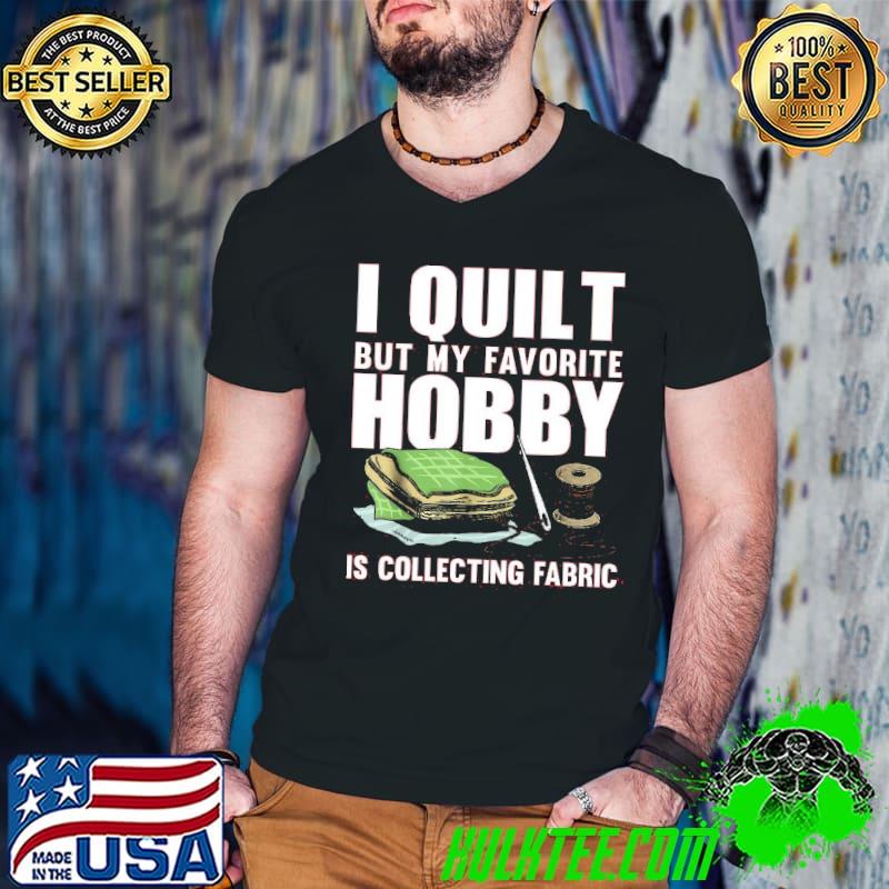 I quilt but my favorite hobby is collecting fabric shirt