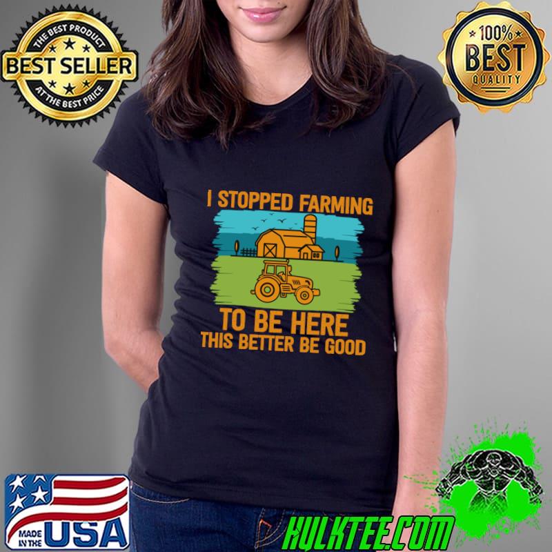 I Stopped Farming To Be Here This Better Be Good Tractor Vintage T-Shirt Ladies Tee I Stopped Farming To Be Here This Better Be Good Tractor Vintage T-Shirt Ladies Tee