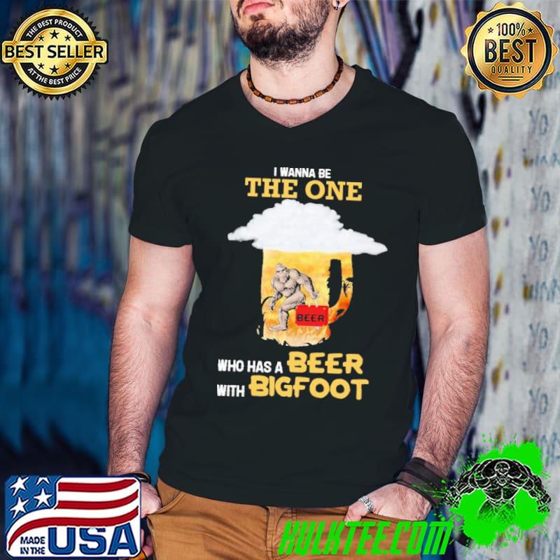 I wanna be the one who has a beer with bigfoot shirt