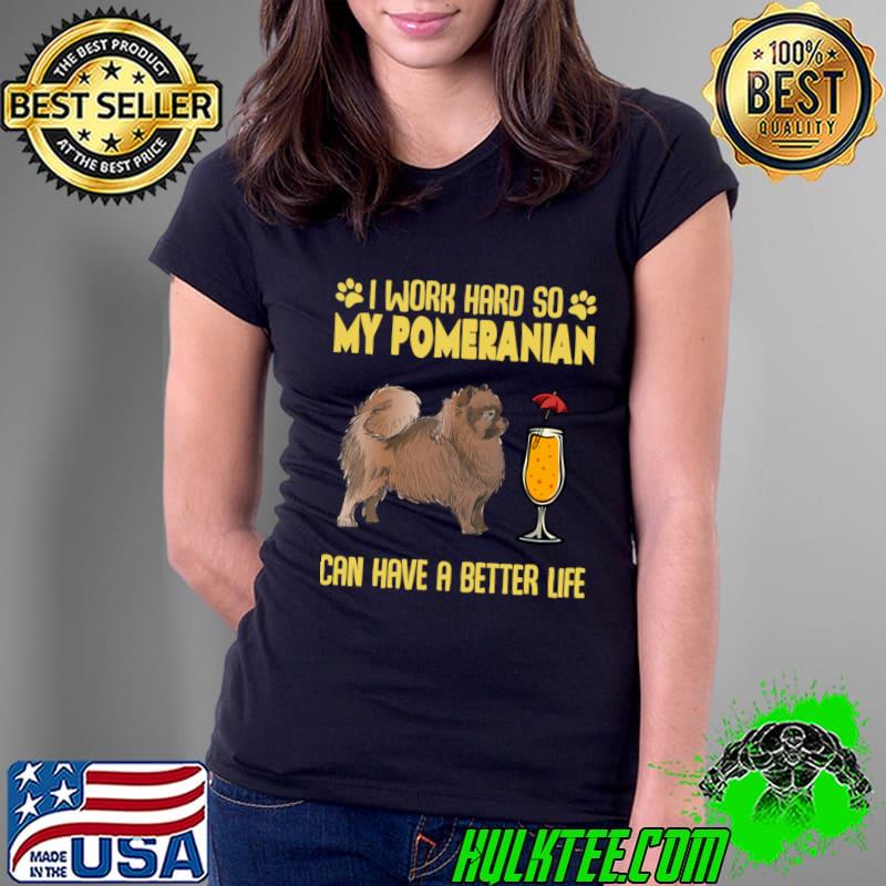 I Work Hard So My Pomeranian Can have A Better Life T-Shirt Ladies Tee I Work Hard So My Pomeranian Can have A Better Life T-Shirt Ladies Tee