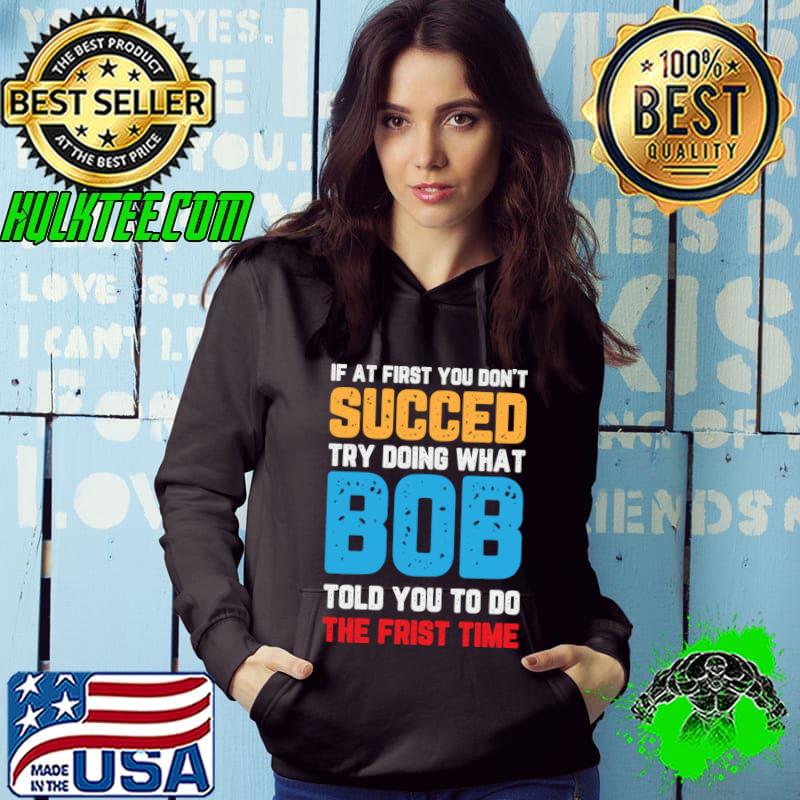 If at First You Don't Succeed Try Doing What Bob Told You to Do the First Time T-Shirt Hoodie If at First You Don't Succeed Try Doing What Bob Told You to Do the First Time T-Shirt Hoodie