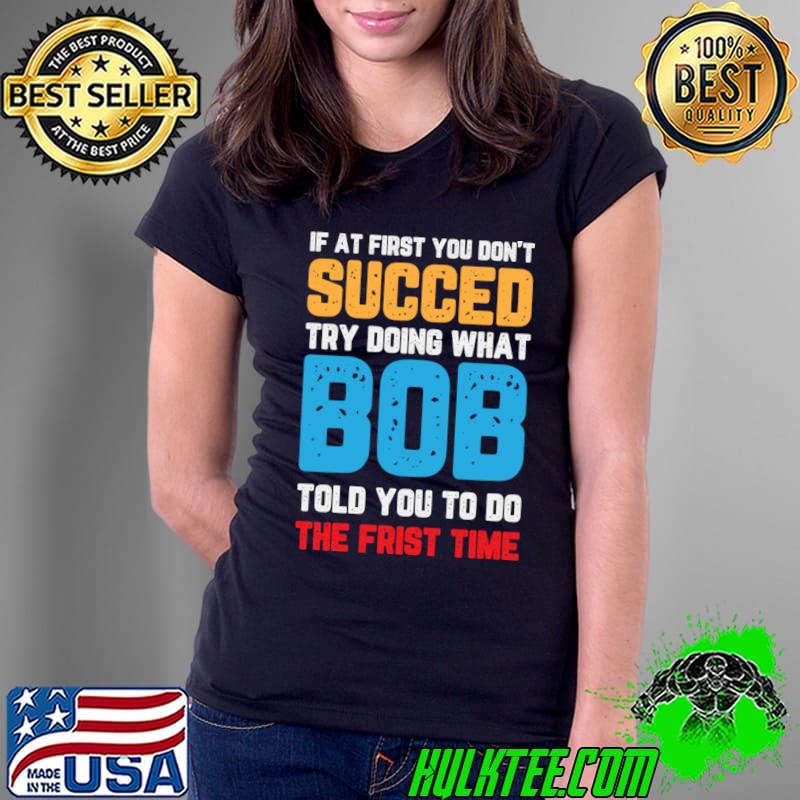 If at First You Don't Succeed Try Doing What Bob Told You to Do the First Time T-Shirt Ladies Tee If at First You Don't Succeed Try Doing What Bob Told You to Do the First Time T-Shirt Ladies Tee