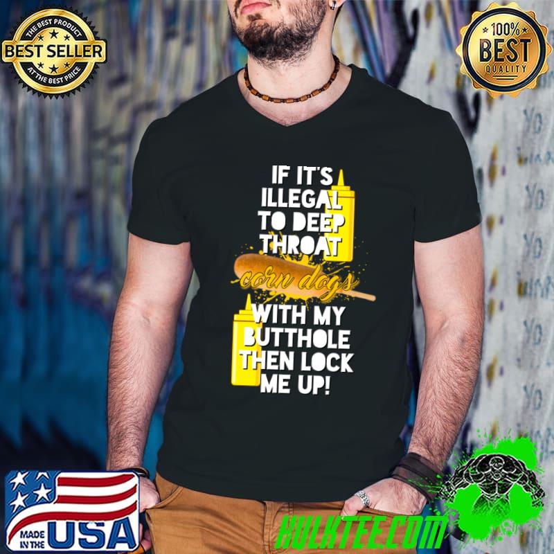 If it's Illegal To Deep Throat Corn Dogs With My Butthole Then Lock Me Up T-Shirt If it's Illegal To Deep Throat Corn Dogs With My Butthole Then Lock Me Up T-Shirt