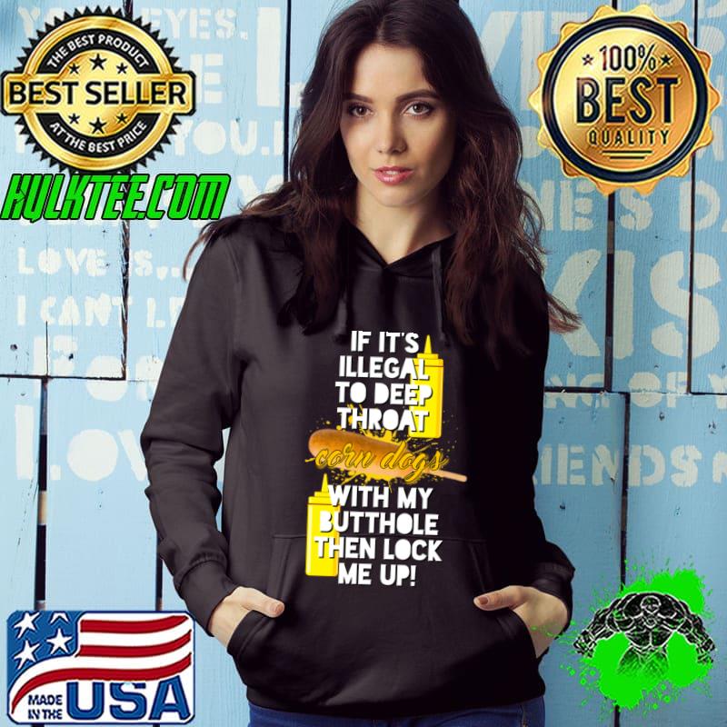 If it's Illegal To Deep Throat Corn Dogs With My Butthole Then Lock Me Up T-Shirt Hoodie If it's Illegal To Deep Throat Corn Dogs With My Butthole Then Lock Me Up T-Shirt Hoodie