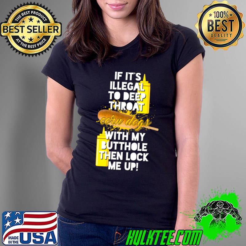 If it's Illegal To Deep Throat Corn Dogs With My Butthole Then Lock Me Up T-Shirt Ladies Tee If it's Illegal To Deep Throat Corn Dogs With My Butthole Then Lock Me Up T-Shirt Ladies Tee
