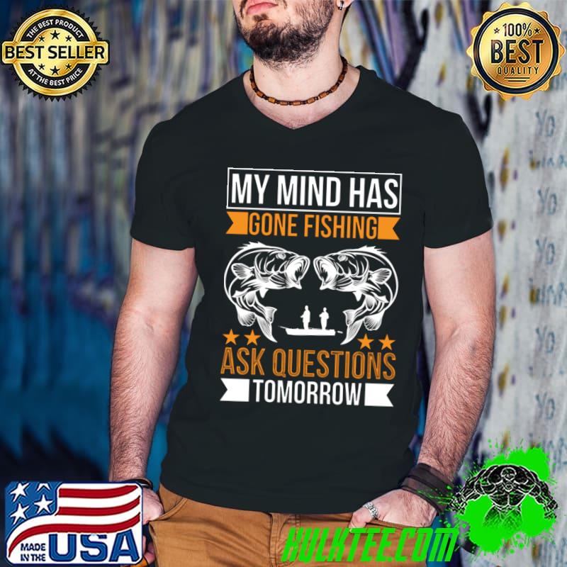 My Mind Has Gone Fishing Aske Questions Tomorrow Fisherman T-Shirt