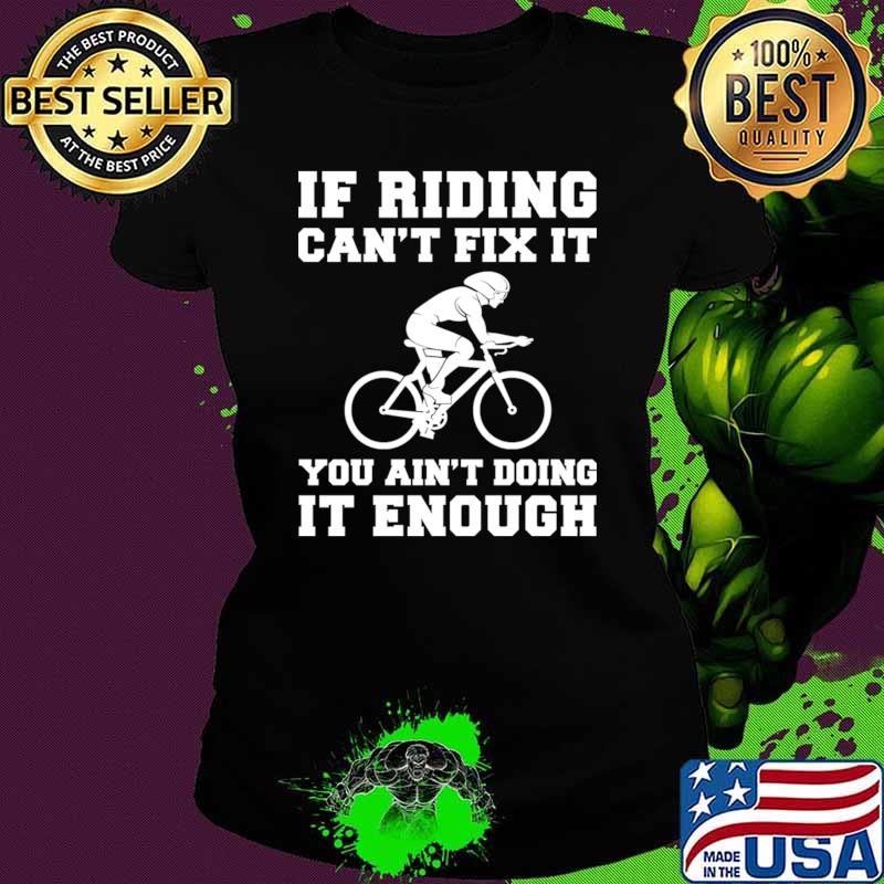 Nice if riding can't fix it you ain't doing it enough cycling T-Shirt