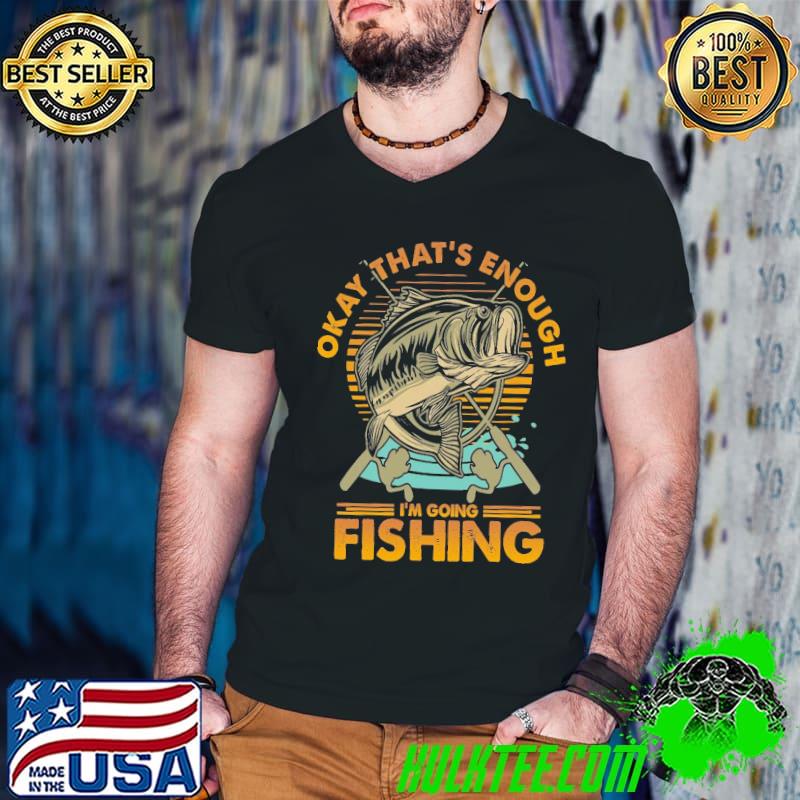 Okay that's enough i'm going fishing shirt
