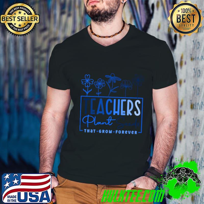 Teachers Plant Seeds That Grow Forever Flower T-Shirt