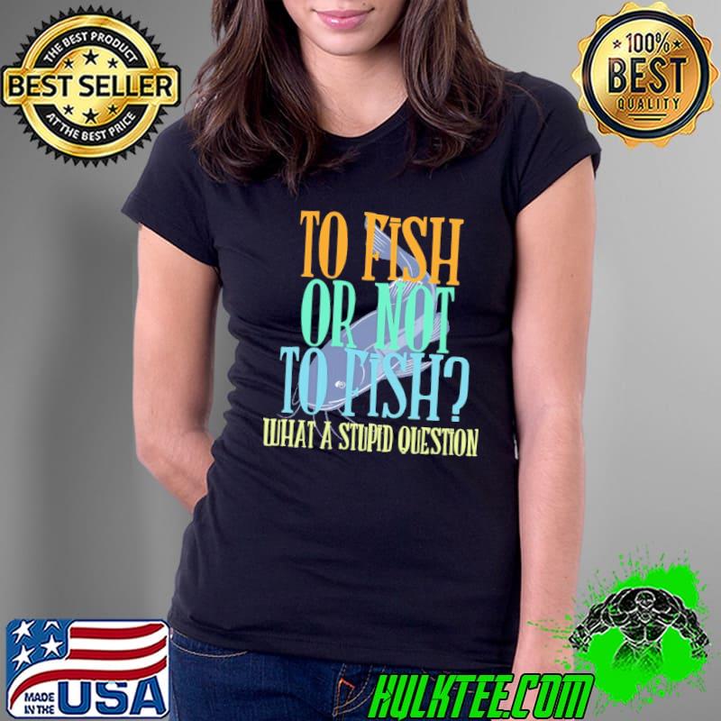 To Fish Or Not To Fish - What A Stupid Question s Ladies Tee To Fish Or Not To Fish - What A Stupid Question s Ladies Tee