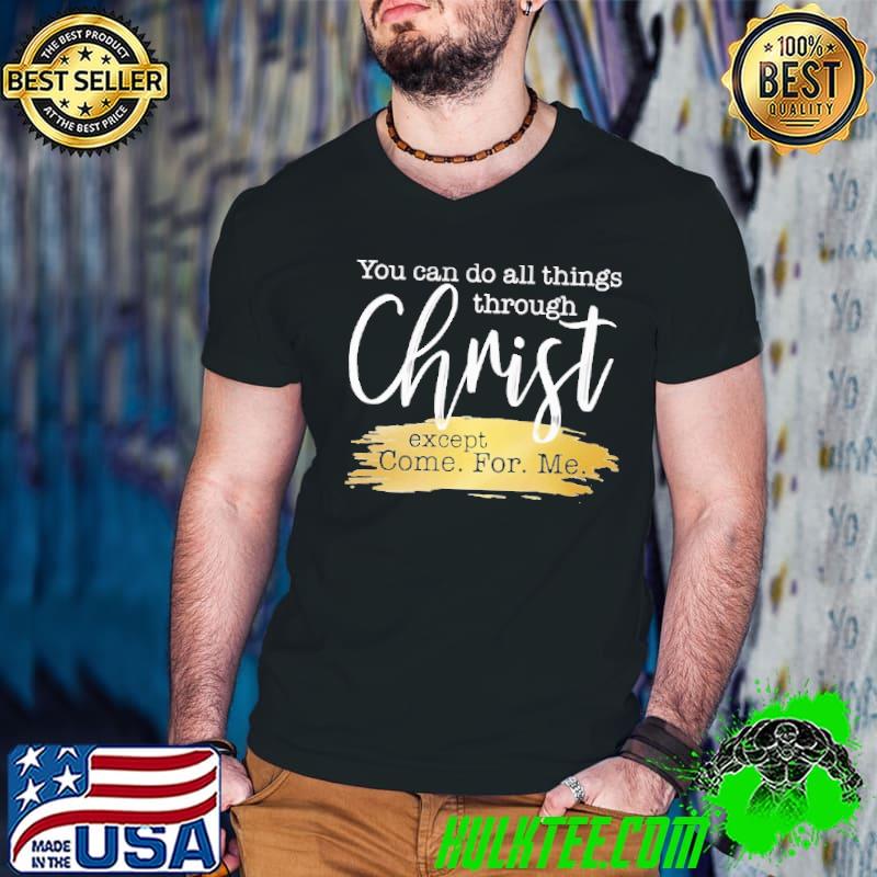 You Can Do All Things Through Christ Except Come For Me shirt