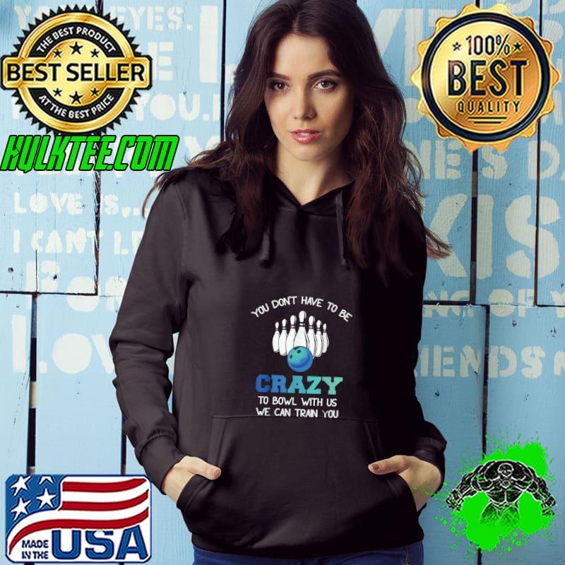 You Don't Have To Be Crazy To Bowl With Us We Can Train You T-Shirt Hoodie You Don't Have To Be Crazy To Bowl With Us We Can Train You T-Shirt Hoodie