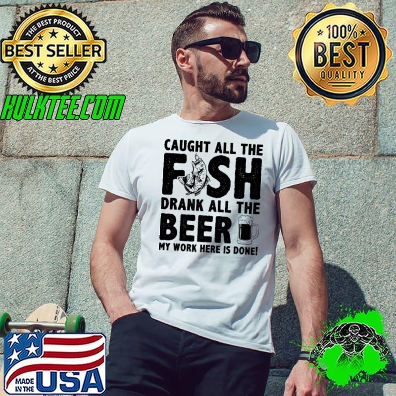 Caught all the fish drank all the beer my work here is gone shirt