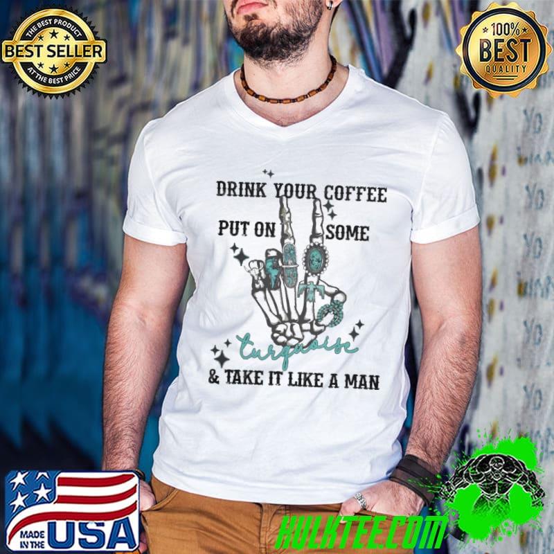 Drink your coffee put on some take it like a man skeleton hand shirt