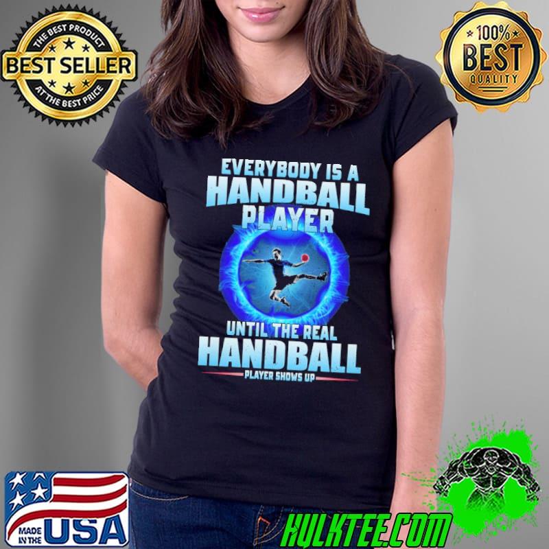 Everybody Is A Handball Player Until The Real Handball Player Shows Up shirt