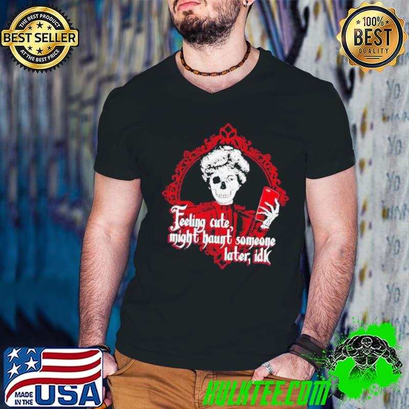 Feeling Cute Might Haunt Someone Later Idk Shirt