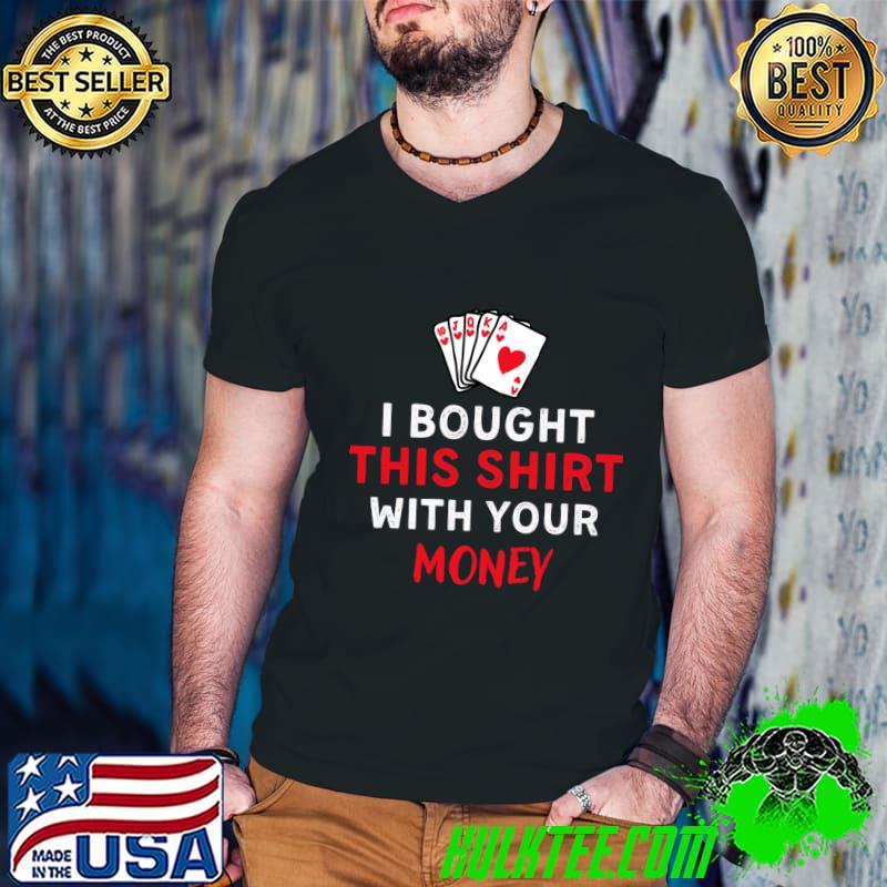 I Bought This With Your Money Poker Player T-Shirt