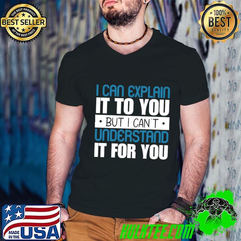 I Can Explain It To You But I Can't Understand It For You T-Shirt