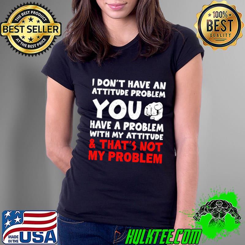 I don't have an attitude problem you have a problem with my attitude T-Shirt Ladies Tee I don't have an attitude problem you have a problem with my attitude T-Shirt Ladies Tee