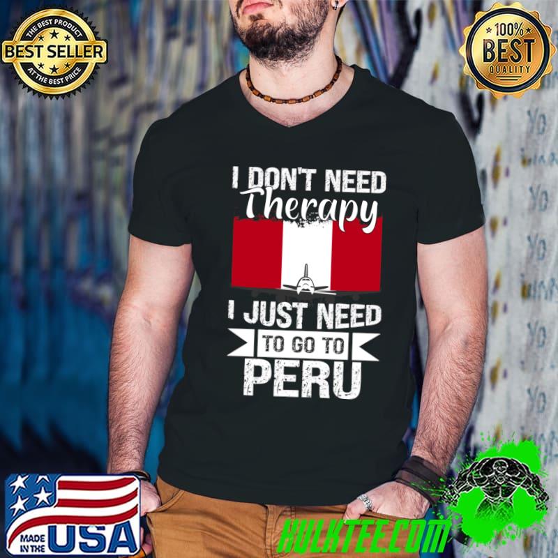 I Don't Need Therapy I Just Need to Go to peru T-Shirt