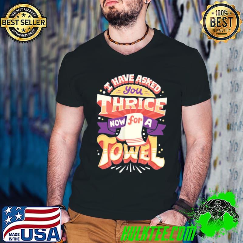 I Have Asked You Thrice Now For A Towel Shirt