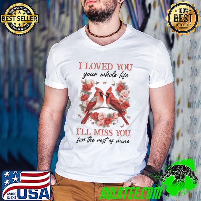 I Loved You Your Whole Life I'll Miss You For The Rest Of Mine Birds flower shirt