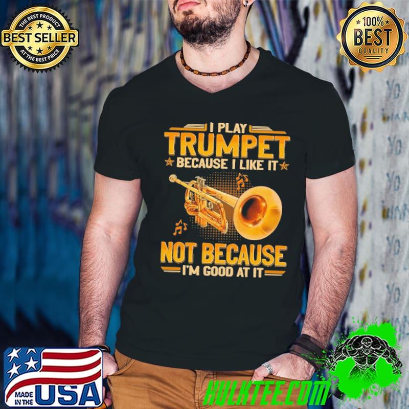 I play trumpet because like it not because good at it shirt
