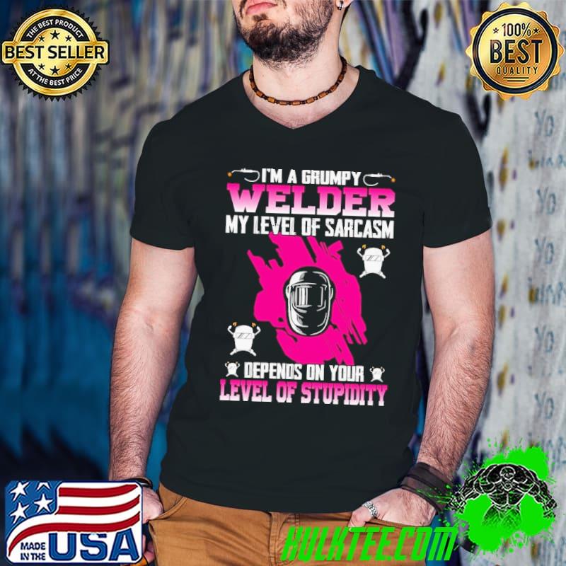I’m A Grumpy Welder My Level Of Sarcasm Depends On Your Level Of Stupidity shirt