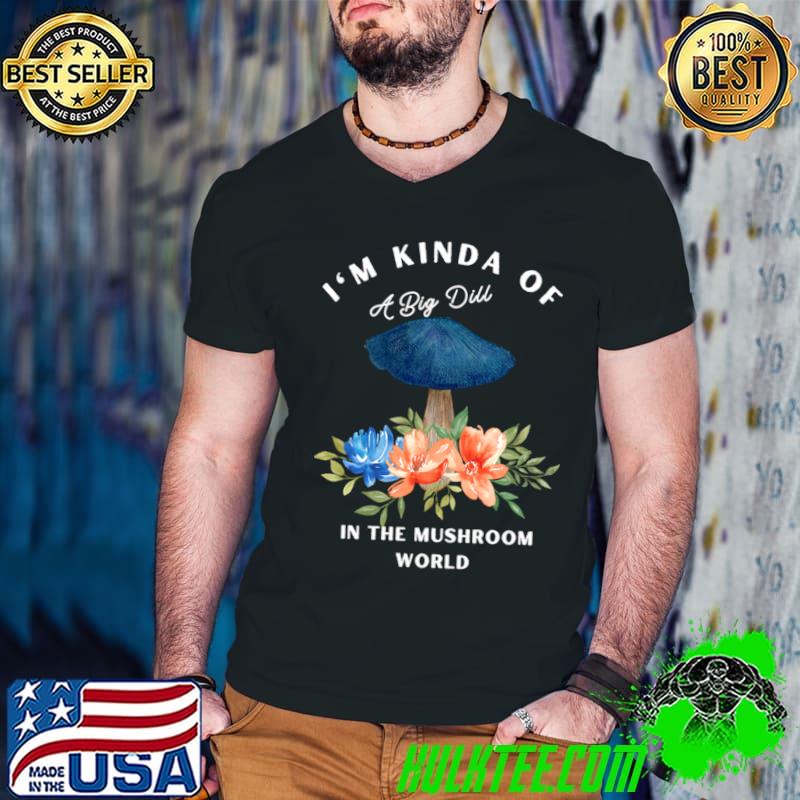 I'm Kinda Of A Big Dill in the Mushroom World Flowers T-Shirt