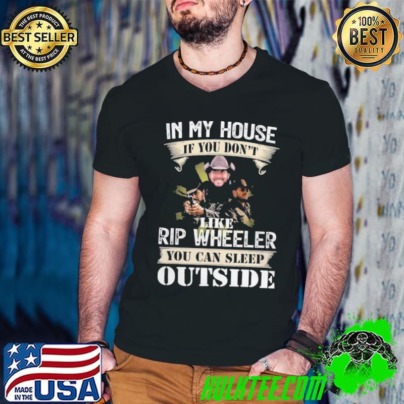 In my house if you don't like Rip Wheeler you can sleep outside shirt