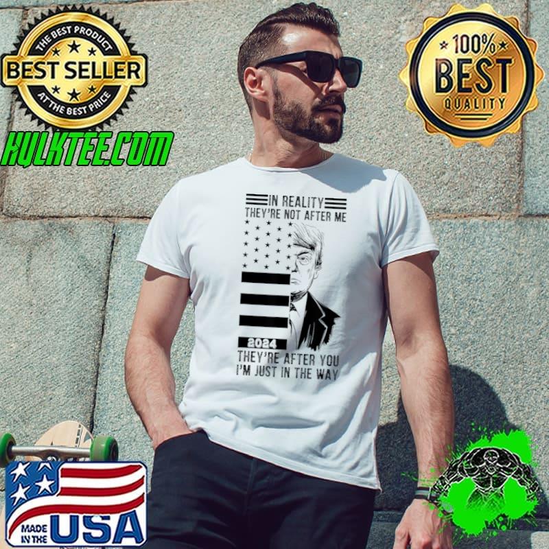 In Reality They'e Not After Me 2024 They're After You Just In The Way Donald Trump T-Shirt