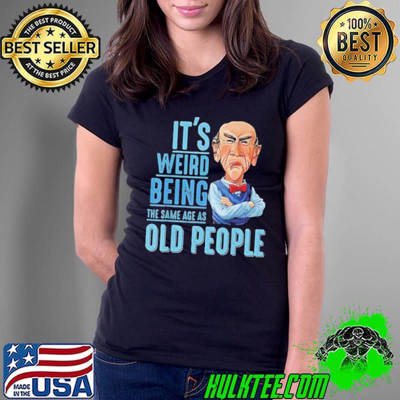 It's weird being the same age as old people Jeff Dunham s Ladies Tee It's weird being the same age as old people Jeff Dunham s Ladies Tee