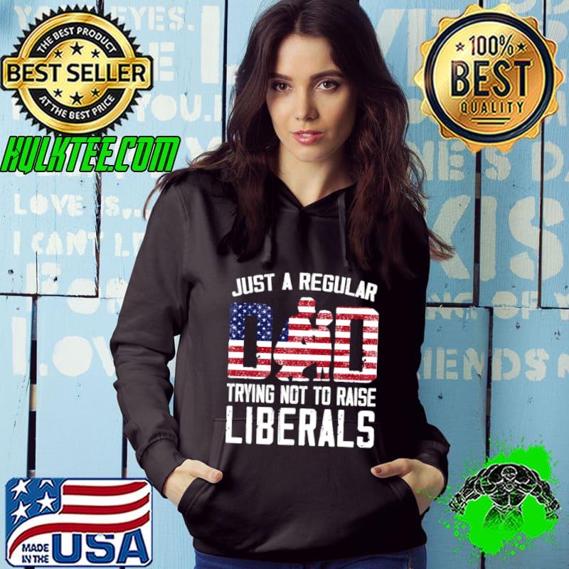 Just A Regular Dad Trying Not To Raise Liberals American Flag Dad T-Shirt Hoodie Just A Regular Dad Trying Not To Raise Liberals American Flag Dad T-Shirt Hoodie